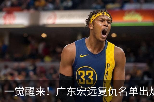 一觉醒来！广东宏远复仇名单出炉，陈海涛最新决定，贝兹利顶撞教练或将被裁