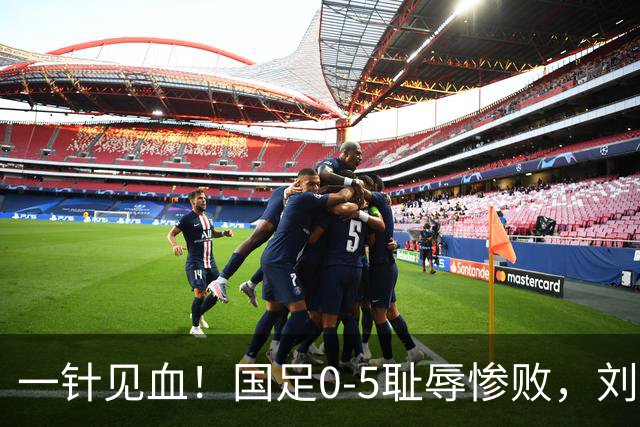 一针见血！国足0-5耻辱惨败，刘建宏犀利点评：联赛疯狂进球，到国际赛场彻底哑火