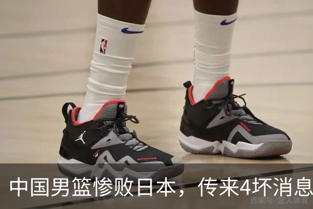 中国男篮惨败日本，传来4坏消息1好消息，防守崩盘，郭士强或下课