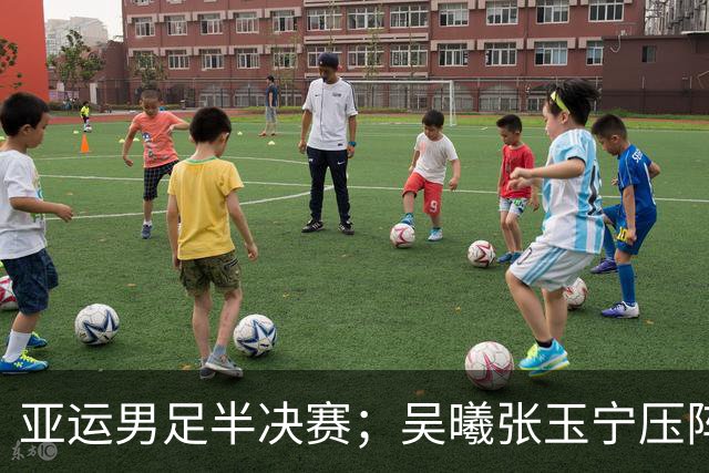 亚运男足半决赛；吴曦张玉宁压阵，中国U23这场想复刻熊猫杯的剧本？
