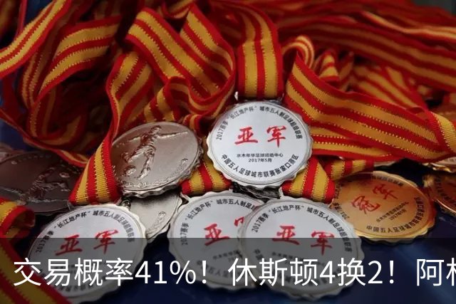 交易概率41%！休斯顿4换2！阿杜老搭档！火箭值得吗？