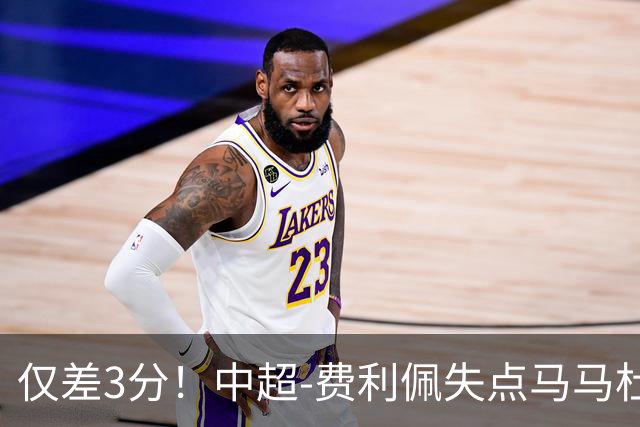 仅差3分！中超-费利佩失点马马杜破门 蓉城0-1英博