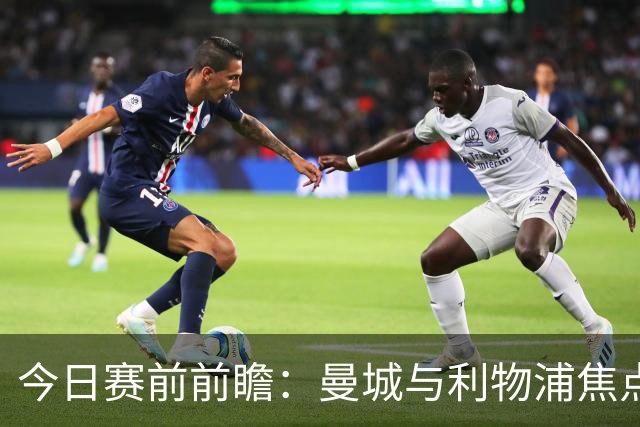 今日赛前前瞻：曼城与利物浦焦点战前的动态汇总