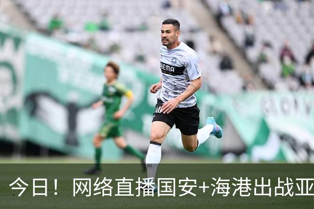 今日！网络直播国安+海港出战亚冠+NBA季前赛杨瀚森出场+西甲+英超等，CCTV5转网球