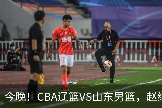 今晚！CBA辽篮VS山东男篮，赵继伟PK高诗岩，韩德君回归，CCTV5不转，3大平台直播