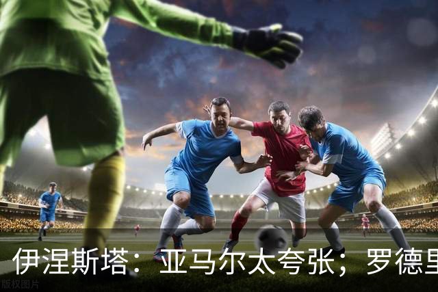 伊涅斯塔：亚马尔太夸张；罗德里会让巴萨的水平再上一个台阶