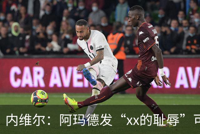 内维尔：阿玛德发“xx的耻辱”可能是针对队友，他挺有性格