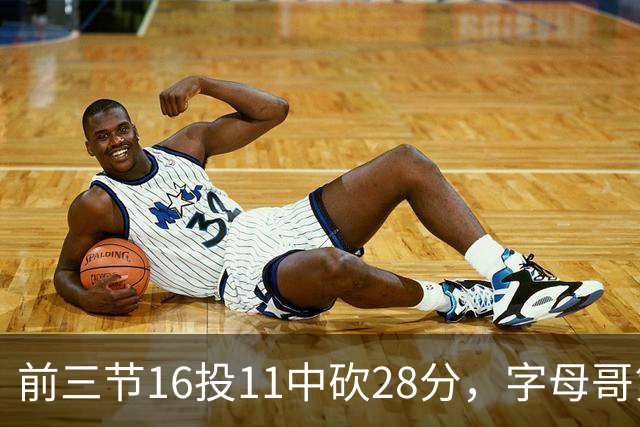 前三节16投11中砍28分，字母哥第三节6中3独木难支