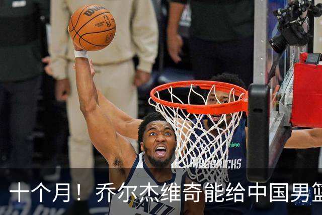 十个月！乔尔杰维奇能给中国男篮带来什么？