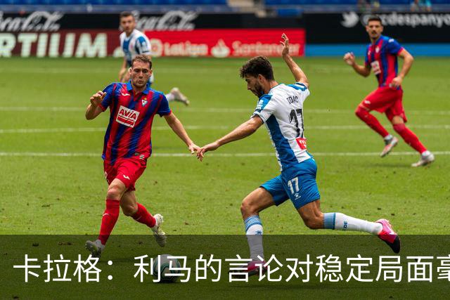 卡拉格：利马的言论对稳定局面毫无帮助，球员和高层都有问题