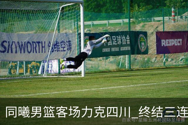 同曦男篮客场力克四川 终结三连败展现顽强拼搏精神