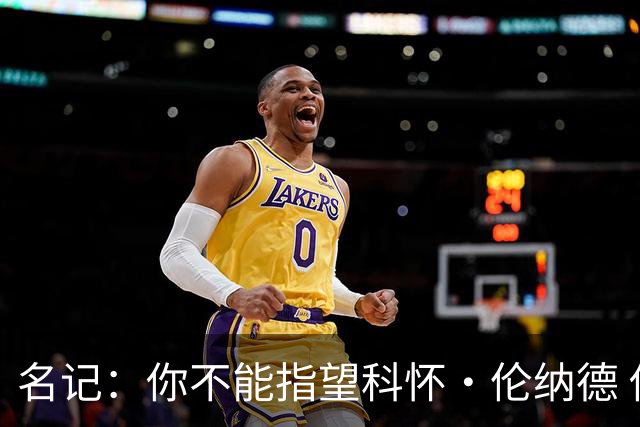 名记：你不能指望科怀·伦纳德 他是一个不可靠的超级巨星！