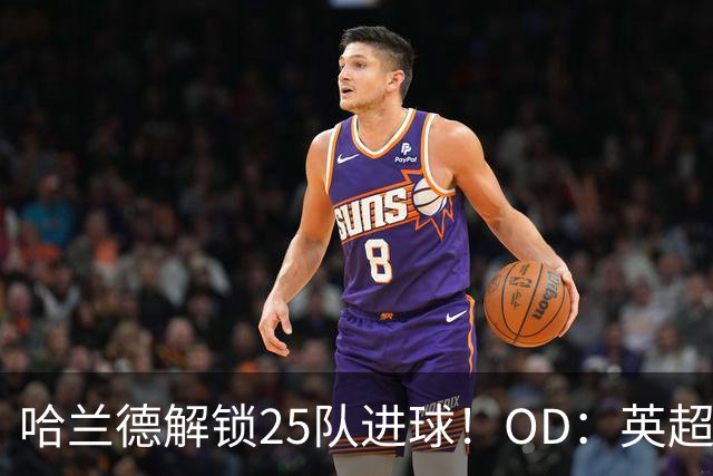 哈兰德解锁25队进球！OD：英超全覆盖