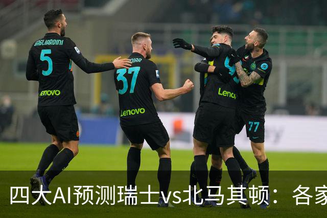 四大AI预测瑞士vs北马其顿：各家完全一致，看好主队取胜