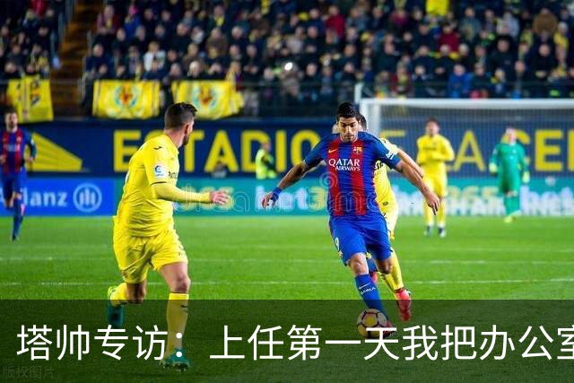 塔帅专访：上任第一天我把办公室砸了；欧冠决赛失利让我痛彻心扉