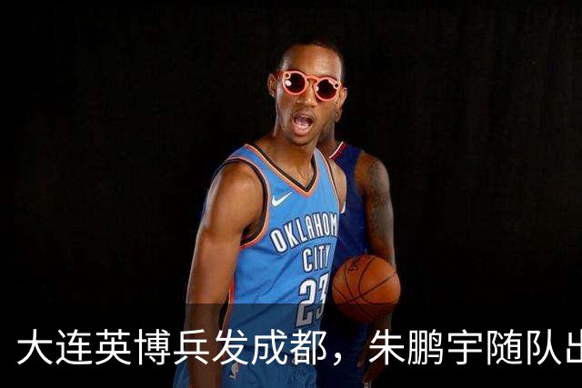 大连英博兵发成都，朱鹏宇随队出征，廖锦涛复出，与国脚正面交锋