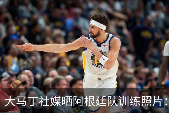 大马丁社媒晒阿根廷队训练照片：我爱我的祖国