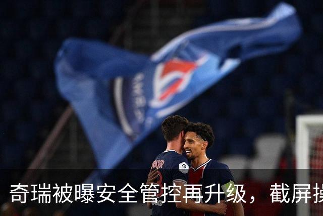奇瑞被曝安全管控再升级，截屏操作直接黑屏