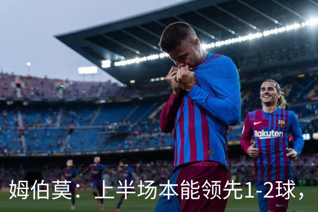 姆伯莫：上半场本能领先1-2球，每名球员都有斗志但少一人太难
