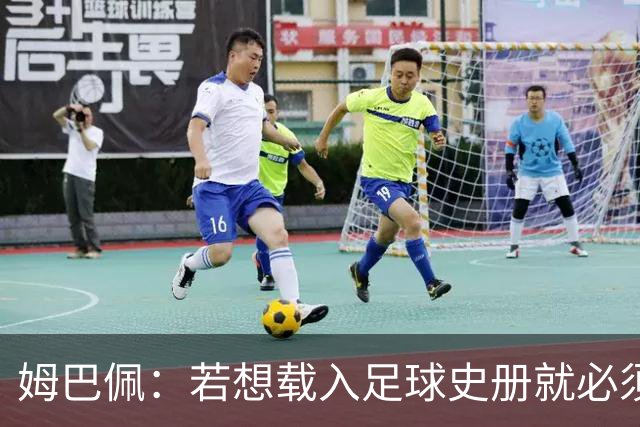 姆巴佩：若想载入足球史册就必须效力皇马；来皇马无需人说服