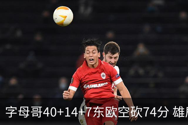 字母哥40+14+7东欧空砍74分 雄鹿险胜独行侠