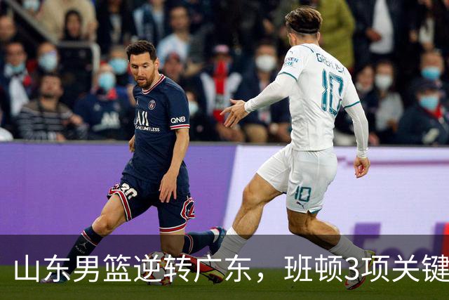 山东男篮逆转广东，班顿3项关键数据领跑全队，无愧持球大核