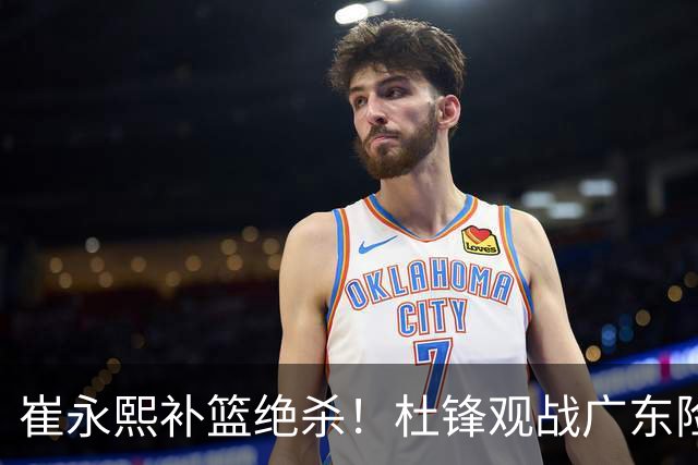 崔永熙补篮绝杀！杜锋观战广东险胜江苏 焦泊乔伤退胡明轩追平王仕鹏