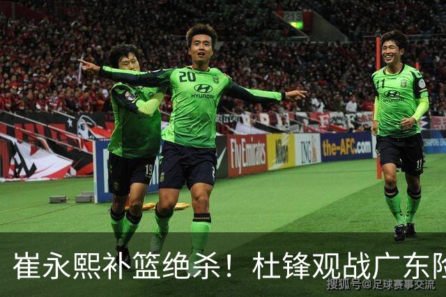 崔永熙补篮绝杀！杜锋观战广东险胜江苏 焦泊乔伤退胡明轩追平王仕鹏