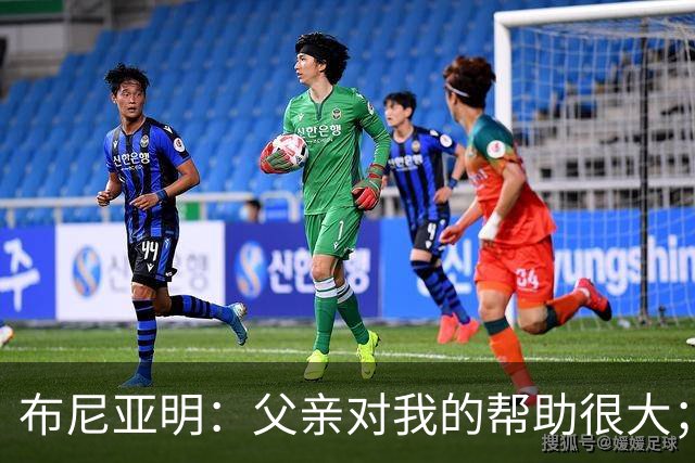 布尼亚明：父亲对我的帮助很大；梦想是去五大联赛