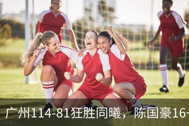 广州114-81狂胜同曦，陈国豪16+5+3，摩西-布朗19+10