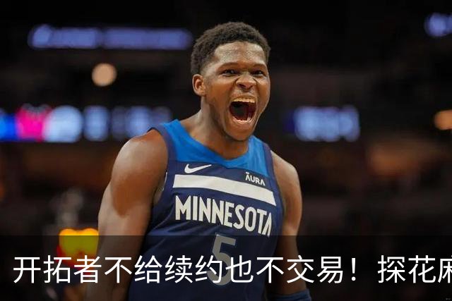 开拓者不给续约也不交易！探花麻了，球队不培养，还被莫兰特取代