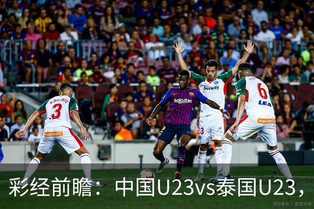 彩经前瞻：中国U23vs泰国U23，看好中国U23取胜晋级