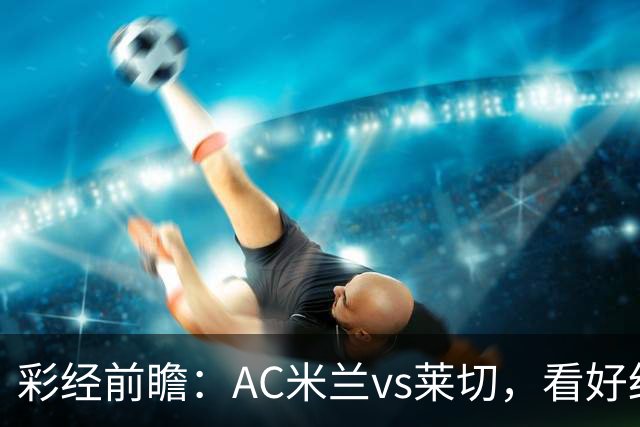 彩经前瞻：AC米兰vs莱切，看好红黑军团至少赢两球