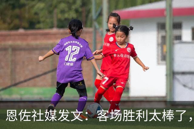 恩佐社媒发文：客场胜利太棒了，大家好好享受吧