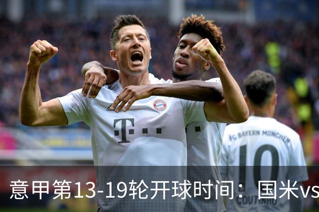 意甲第13-19轮开球时间：国米vs尤文、那不勒斯vs米兰多场焦点战3:45开打