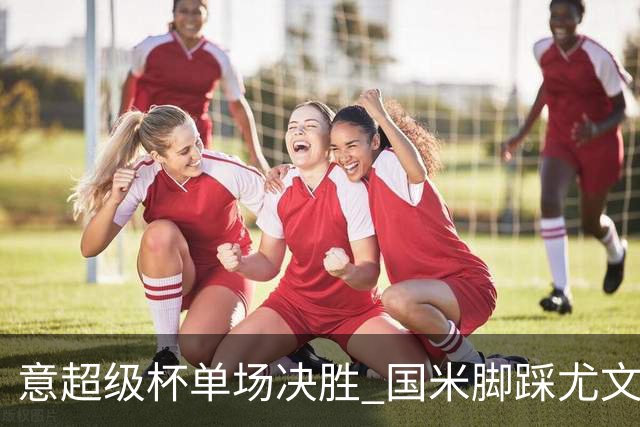 意超级杯单场决胜 国米脚踩尤文捧杯成定局？