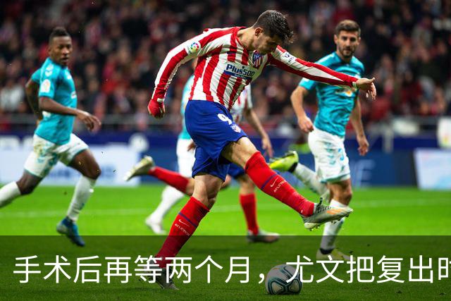 手术后再等两个月，尤文把复出时间定在12月初