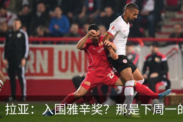 拉亚：入围雅辛奖？那是下周一的事，现在要专注于明天的比赛