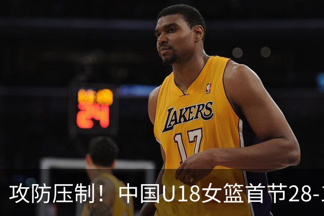 攻防压制！中国U18女篮首节28-14领先菲律宾女篮 命中率64.7%