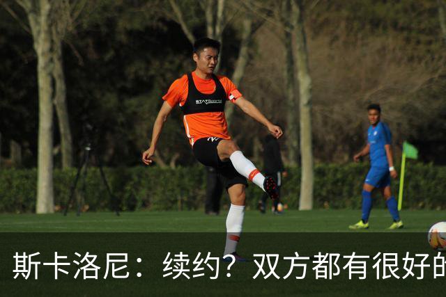 斯卡洛尼：续约？双方都有很好的意愿，而且我们才刚刚开始谈
