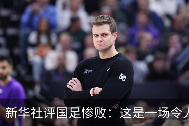 新华社评国足惨败：这是一场令人震惊的失利，中国足球长期落后的基本面根本没有改变