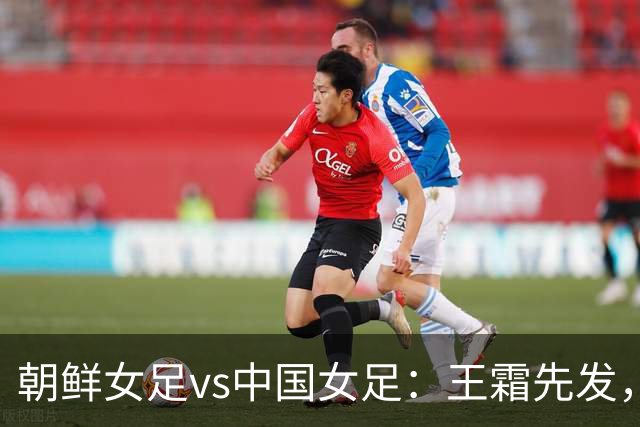 朝鲜女足vs中国女足：王霜先发，邵子钦、吴海燕首发