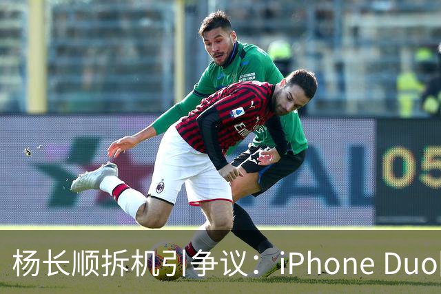 杨长顺拆机引争议：iPhone Duo国行、美版内部不同，有点不厚道了