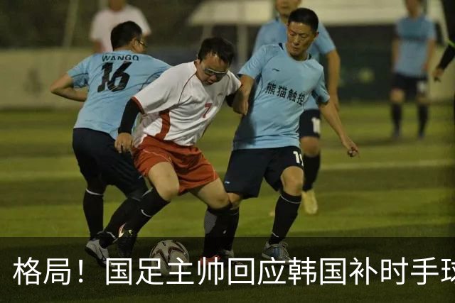 格局！国足主帅回应韩国补时手球争议：已翻篇 告诉球员别纠结过去