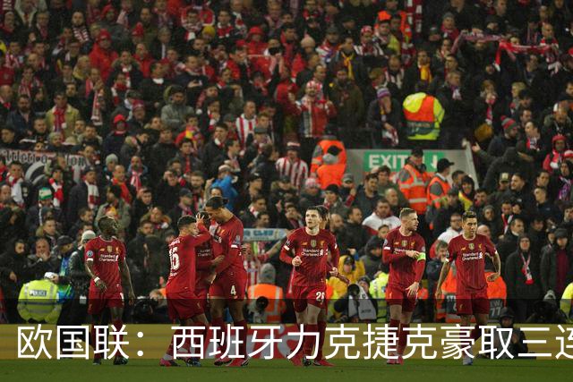 欧国联：西班牙力克捷克豪取三连胜，41场不败续写辉煌