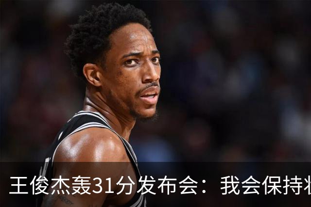 王俊杰轰31分发布会：我会保持状态，大学教练教会我做正确的事！