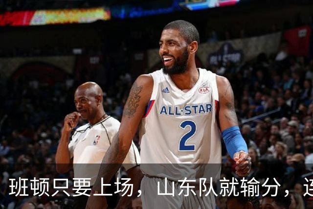 班顿只要上场，山东队就输分，连续3场副作用惹怒球迷：诈骗犯