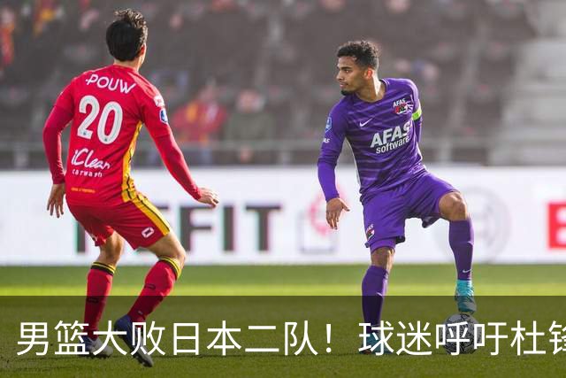 男篮大败日本二队！球迷呼吁杜锋执教，郭士强不想下课，王仕鹏说出原因