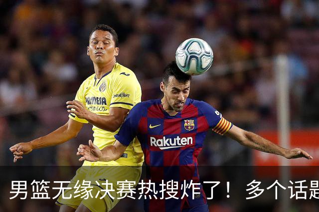 男篮无缘决赛热搜炸了！多个话题词条刺痛球迷的心！