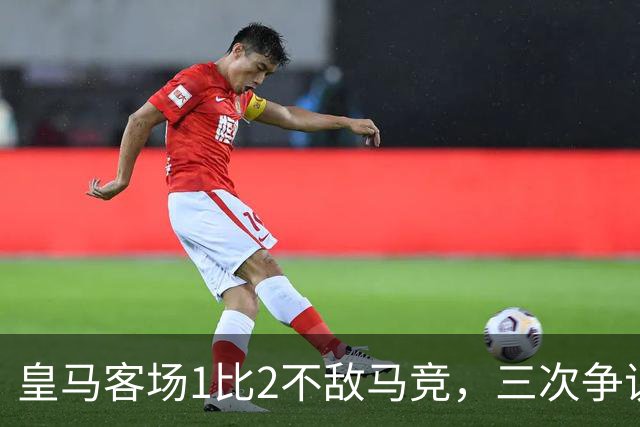 皇马客场1比2不敌马竞，三次争议判罚均不利于皇马